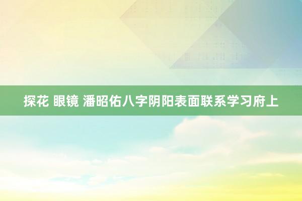 探花 眼镜 潘昭佑八字阴阳表面联系学习府上