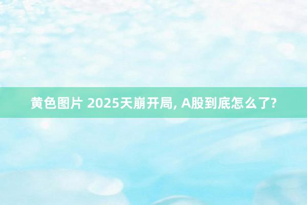 黄色图片 2025天崩开局， A股到底怎么了?