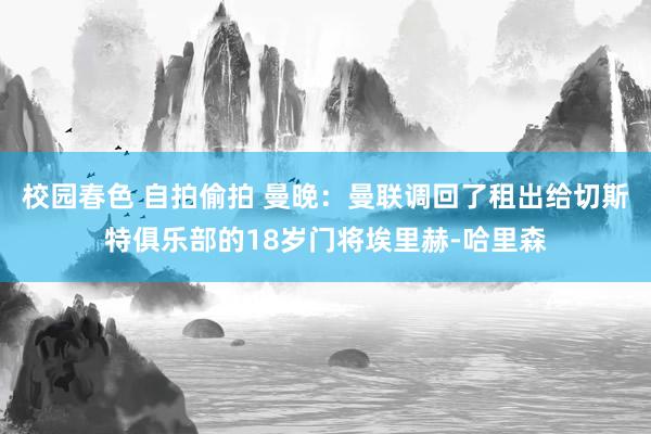 校园春色 自拍偷拍 曼晚：曼联调回了租出给切斯特俱乐部的18岁门将埃里赫-哈里森