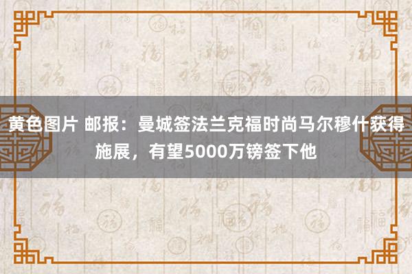 黄色图片 邮报：曼城签法兰克福时尚马尔穆什获得施展，有望5000万镑签下他