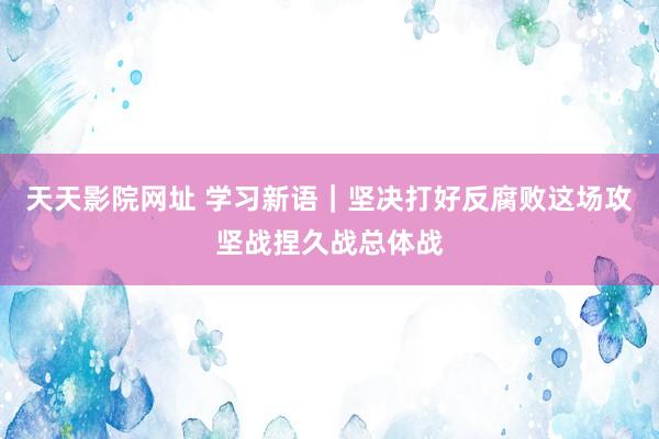 天天影院网址 学习新语｜坚决打好反腐败这场攻坚战捏久战总体战