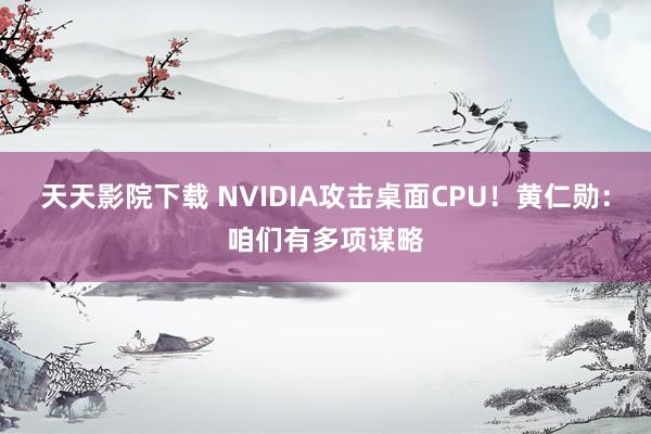 天天影院下载 NVIDIA攻击桌面CPU！黄仁勋：咱们有多项谋略