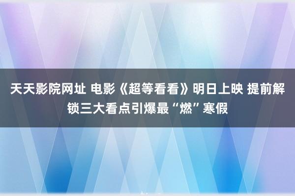 天天影院网址 电影《超等看看》明日上映 提前解锁三大看点引爆最“燃”寒假