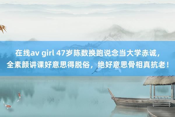 在线av girl 47岁陈数换跑说念当大学赤诚，全素颜讲课好意思得脱俗，绝好意思骨相真抗老！