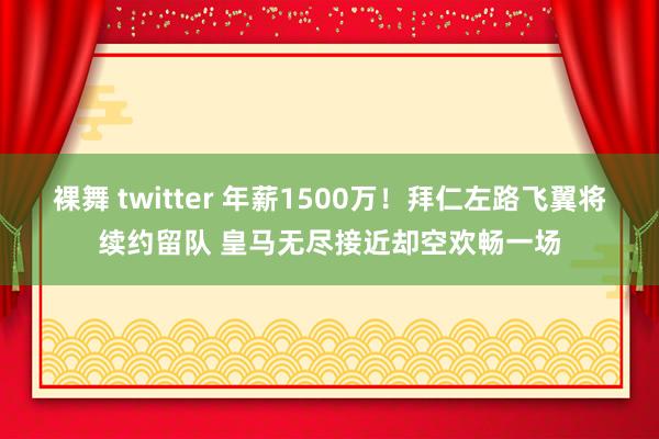 裸舞 twitter 年薪1500万！拜仁左路飞翼将续约留队 皇马无尽接近却空欢畅一场