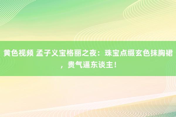 黄色视频 孟子义宝格丽之夜：珠宝点缀玄色抹胸裙，贵气逼东谈主！