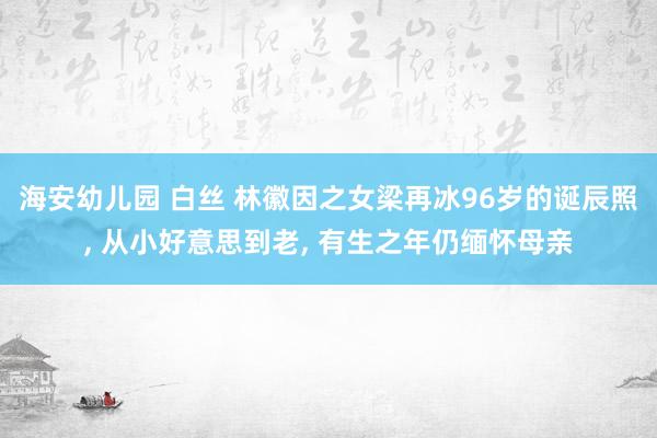 海安幼儿园 白丝 林徽因之女梁再冰96岁的诞辰照， 从小好意思到老， 有生之年仍缅怀母亲