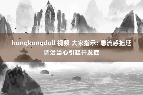 hongkongdoll 视频 大家指示: 患流感拖延调治当心引起并发症