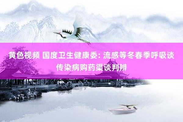 黄色视频 国度卫生健康委: 流感等冬春季呼吸谈传染病购药渠谈判辨