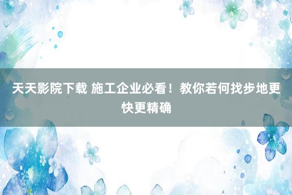 天天影院下载 施工企业必看！教你若何找步地更快更精确