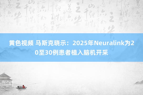 黄色视频 马斯克晓示：2025年Neuralink为20至30例患者植入脑机开采