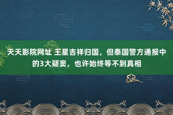 天天影院网址 王星吉祥归国，但泰国警方通报中的3大疑窦，也许始终等不到真相