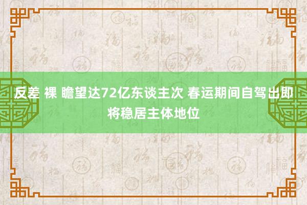 反差 裸 瞻望达72亿东谈主次 春运期间自驾出即将稳居主体地位