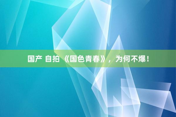 国产 自拍 《国色青春》，为何不爆！