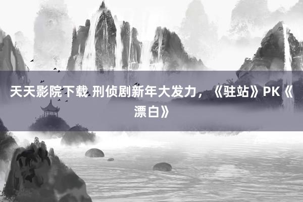 天天影院下载 刑侦剧新年大发力，《驻站》PK《漂白》