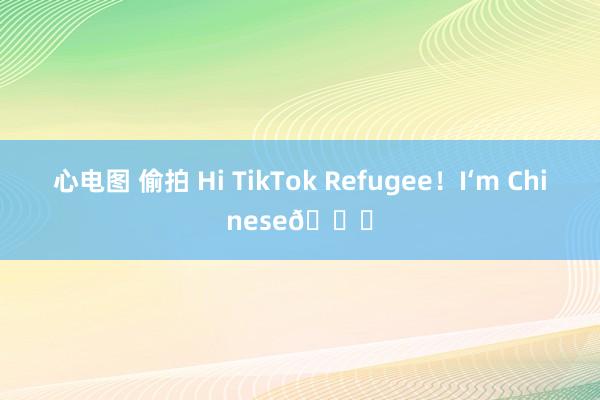 心电图 偷拍 Hi TikTok Refugee！I‘m Chinese😀