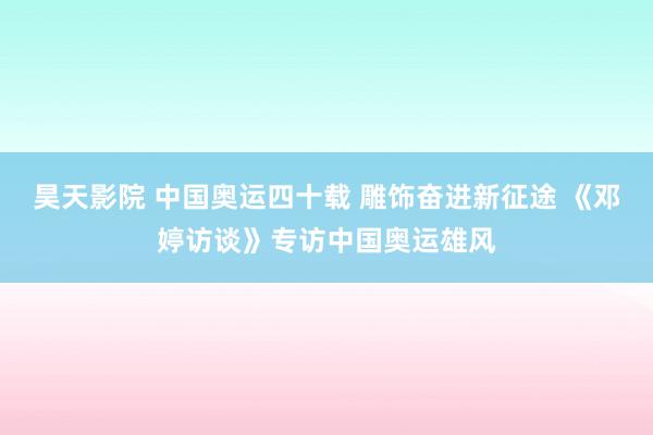 昊天影院 中国奥运四十载 雕饰奋进新征途 《邓婷访谈》专访中国奥运雄风