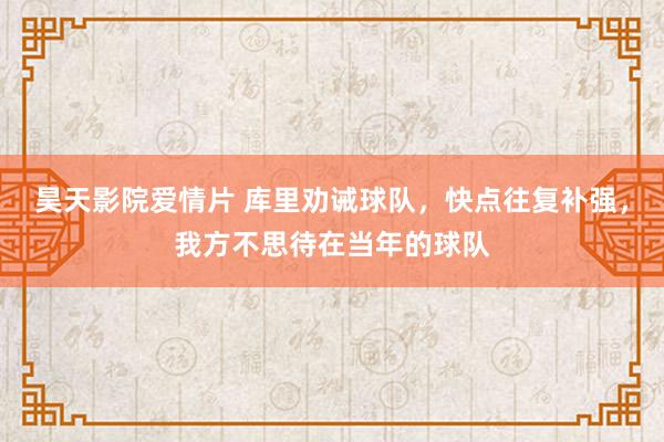 昊天影院爱情片 库里劝诫球队，快点往复补强，我方不思待在当年的球队