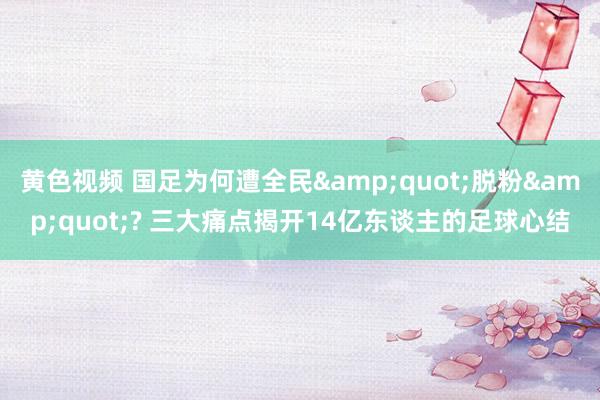 黄色视频 国足为何遭全民&quot;脱粉&quot;? 三大痛点揭开14亿东谈主的足球心结