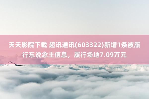 天天影院下载 超讯通讯(603322)新增1条被履行东说念主信息，履行场地7.09万元