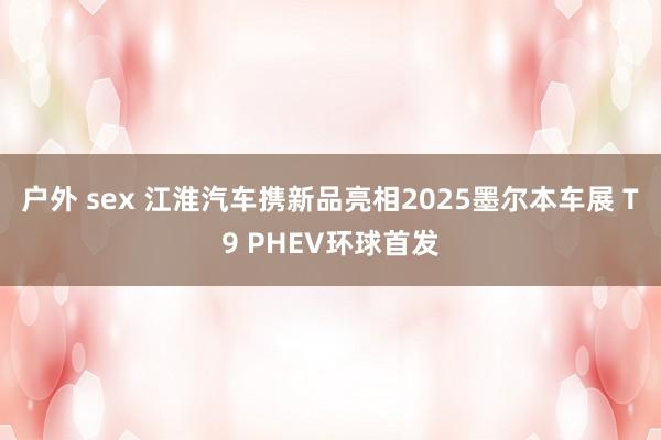 户外 sex 江淮汽车携新品亮相2025墨尔本车展 T9 PHEV环球首发