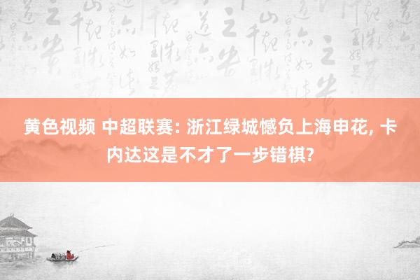 黄色视频 中超联赛: 浙江绿城憾负上海申花， 卡内达这是不才了一步错棋?